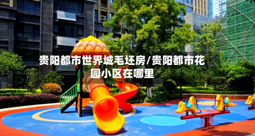 贵阳都市世界城毛坯房/贵阳都市花园小区在哪里-第2张图片