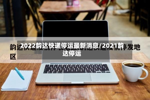 2022韵达快递停运最新消息/2021韵达停运-第3张图片