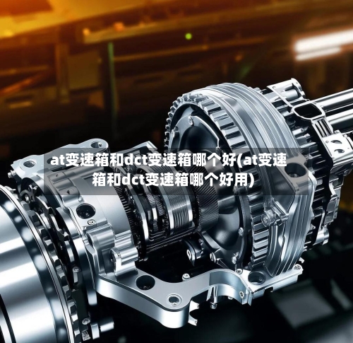at变速箱和dct变速箱哪个好(at变速箱和dct变速箱哪个好用)-第2张图片