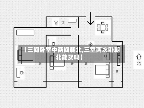 【三间卧室中两间朝北,三室两次卧朝北能买吗】