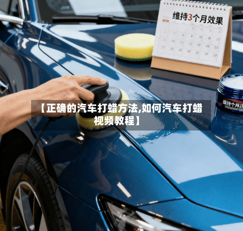 【正确的汽车打蜡方法,如何汽车打蜡视频教程】