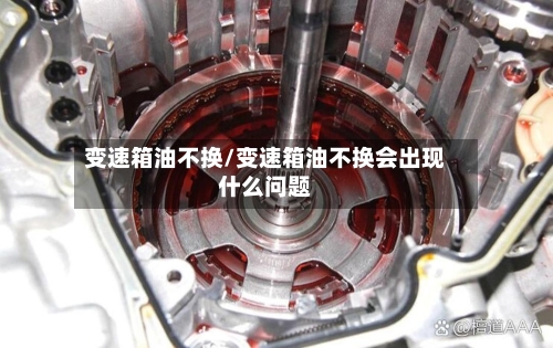 变速箱油不换/变速箱油不换会出现什么问题