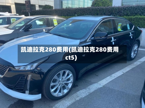 凯迪拉克280费用(凯迪拉克280费用ct5)-第3张图片