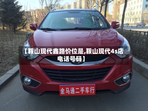 【鞍山现代鑫路价位是,鞍山现代4s店电话号码】-第2张图片
