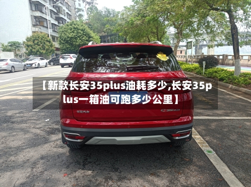 【新款长安35plus油耗多少,长安35plus一箱油可跑多少公里】
