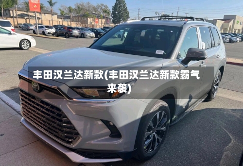 丰田汉兰达新款(丰田汉兰达新款霸气来袭)-第2张图片