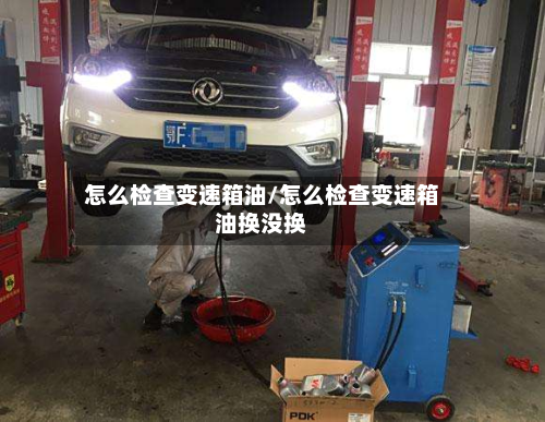 怎么检查变速箱油/怎么检查变速箱油换没换