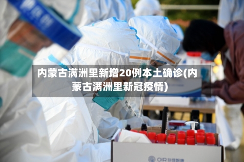 内蒙古满洲里新增20例本土确诊(内蒙古满洲里新冠疫情)-第2张图片