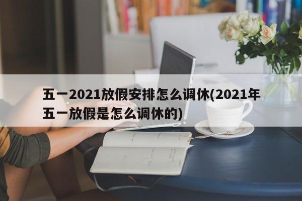 五一2021放假安排怎么调休(2021年五一放假是怎么调休的)