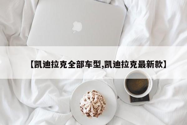 【凯迪拉克全部车型,凯迪拉克最新款】