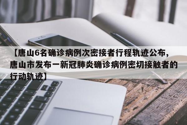 【唐山6名确诊病例次密接者行程轨迹公布,唐山市发布一新冠肺炎确诊病例密切接触者的行动轨迹】
