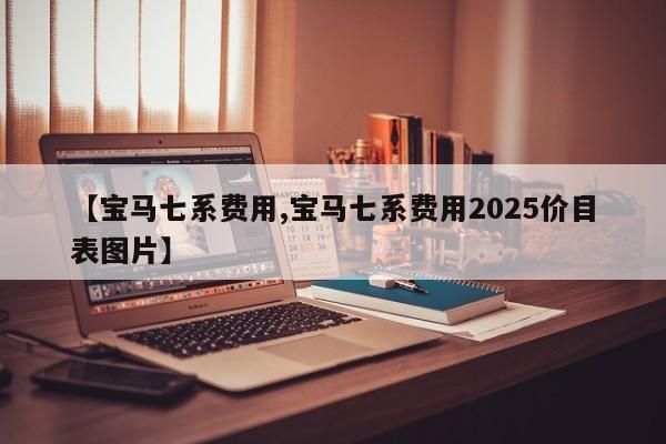 【宝马七系费用,宝马七系费用2025价目表图片】