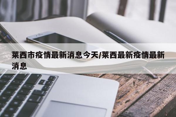 莱西市疫情最新消息今天/莱西最新疫情最新消息