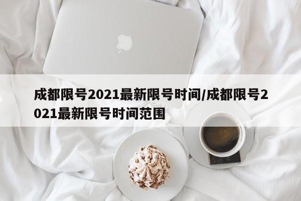 成都限号2021最新限号时间/成都限号2021最新限号时间范围