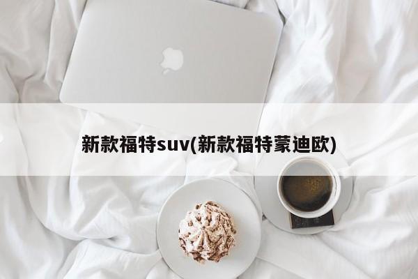 新款福特suv(新款福特蒙迪欧)