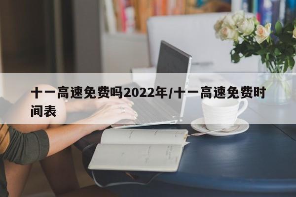 十一高速免费吗2022年/十一高速免费时间表