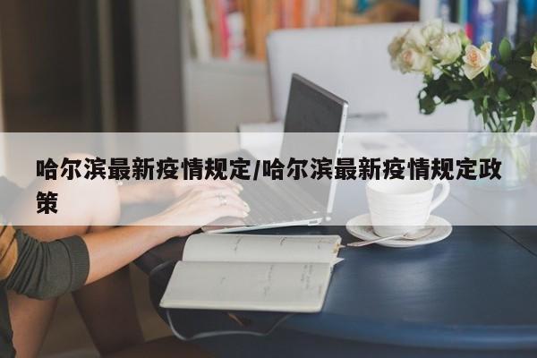 哈尔滨最新疫情规定/哈尔滨最新疫情规定政策