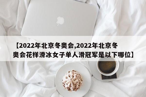 【2022年北京冬奥会,2022年北京冬奥会花样滑冰女子单人滑冠军是以下哪位】