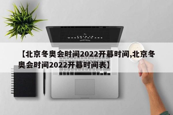 【北京冬奥会时间2022开幕时间,北京冬奥会时间2022开幕时间表】