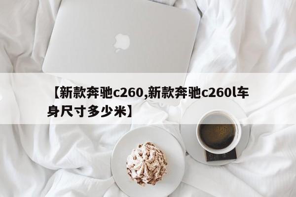 【新款奔驰c260,新款奔驰c260l车身尺寸多少米】