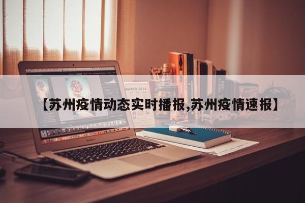 【苏州疫情动态实时播报,苏州疫情速报】