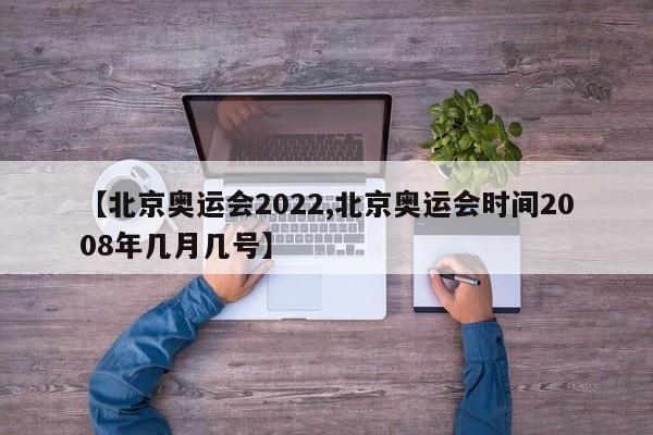 【北京奥运会2022,北京奥运会时间2008年几月几号】