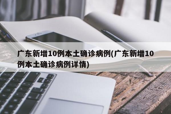 广东新增10例本土确诊病例(广东新增10例本土确诊病例详情)