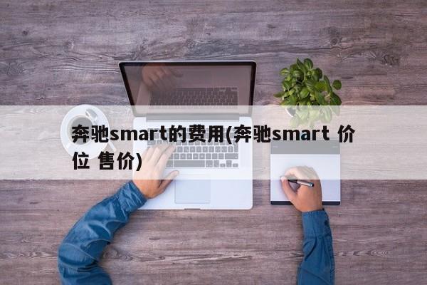 奔驰smart的费用(奔驰smart 价位 售价)